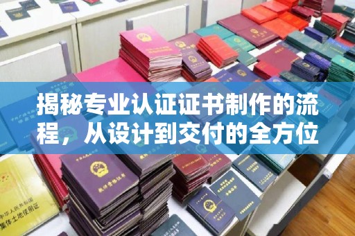 利津揭秘专业认证证书制作的流程，从设计到交付的全方位指南